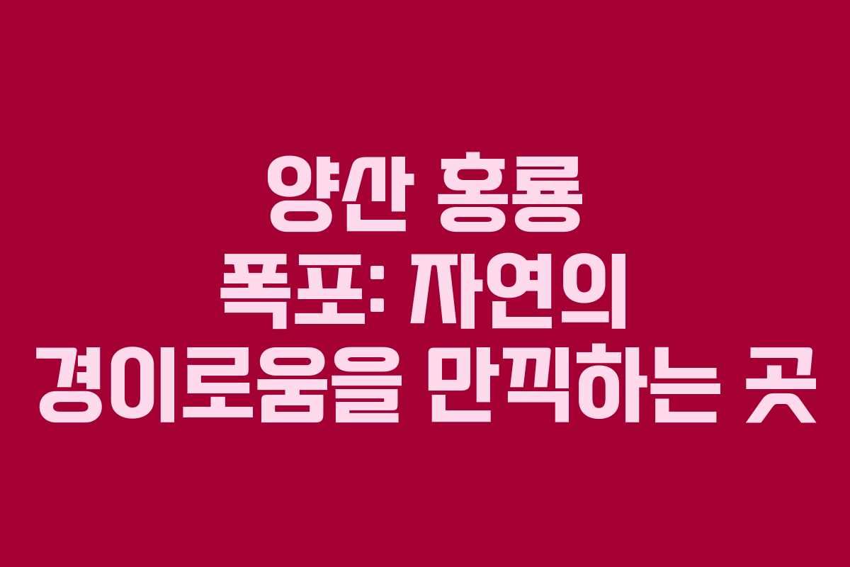 양산 홍룡 폭포: 자연의 경이로움을 만끽하는 곳