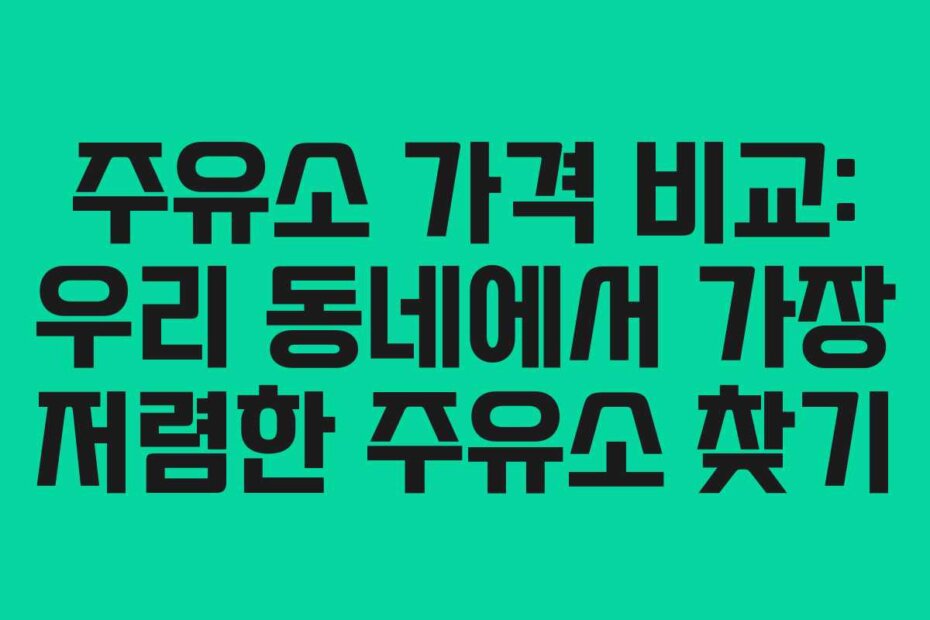 주유소 가격 비교: 우리 동네에서 가장 저렴한 주유소 찾기