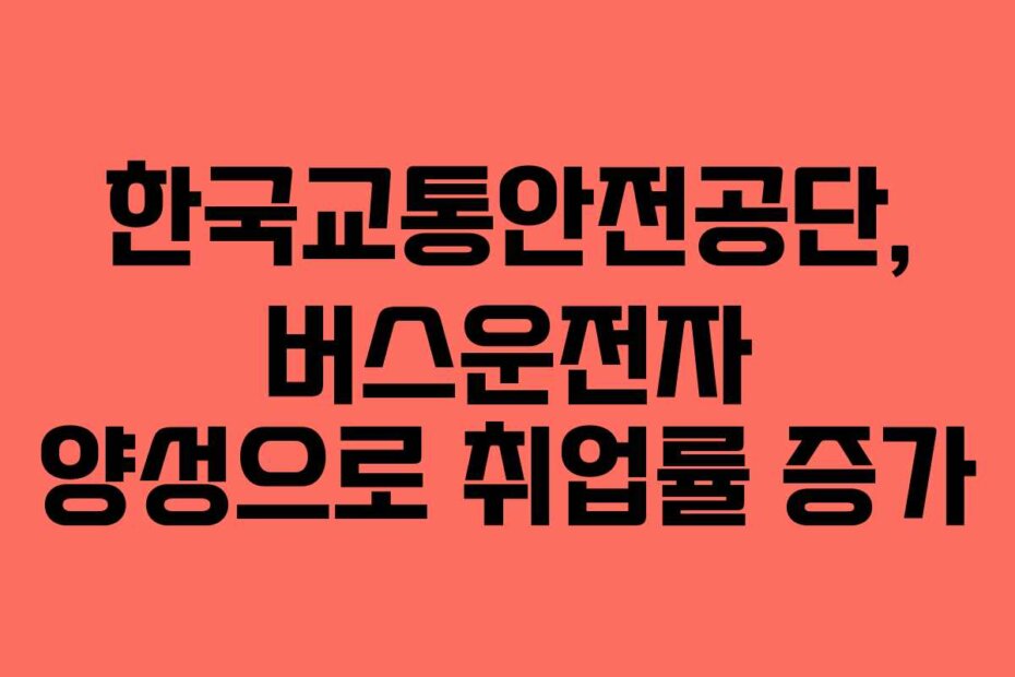 한국교통안전공단, 버스운전자 양성으로 취업률 증가