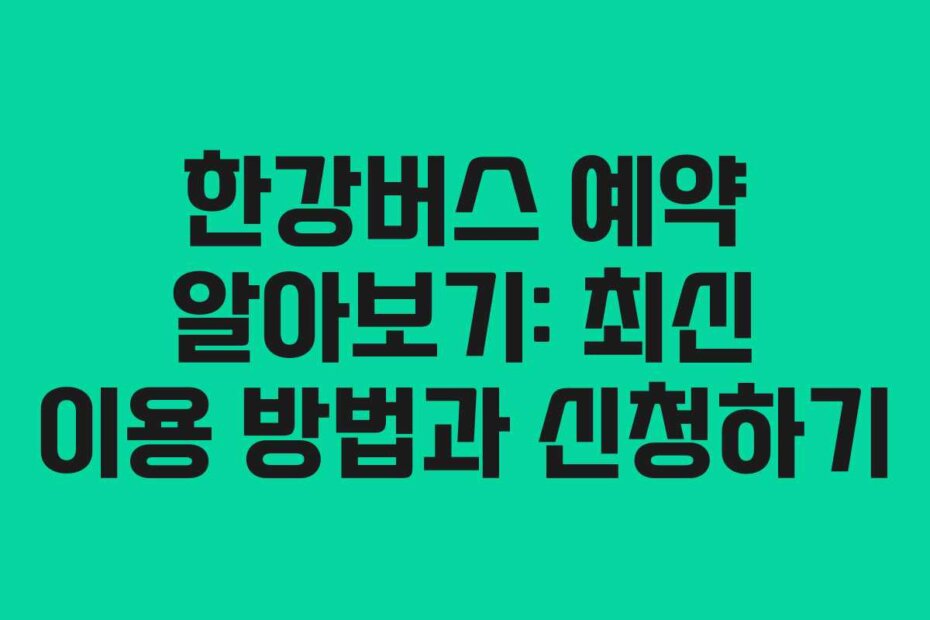 한강버스 예약 알아보기: 최신 이용 방법과 신청하기