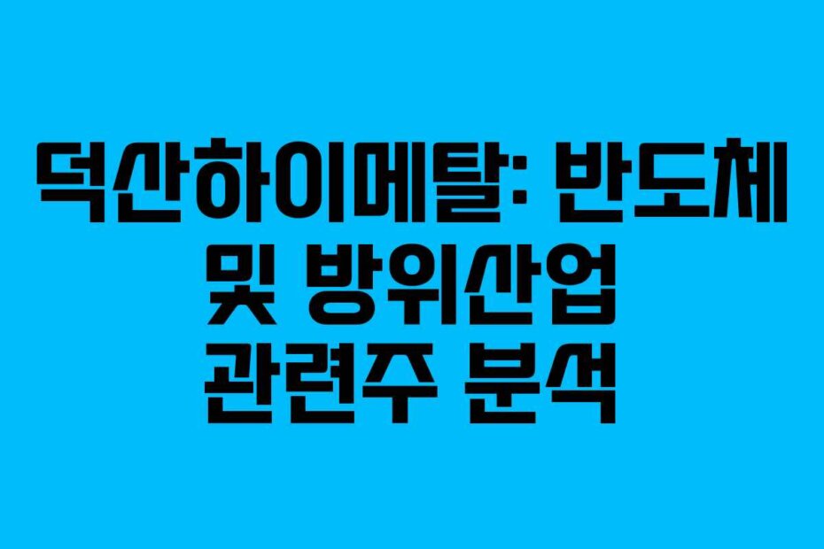 덕산하이메탈: 반도체 및 방위산업 관련주 분석
