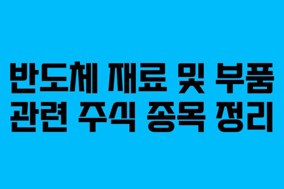 반도체 재료 및 부품 관련 주식 종목 정리