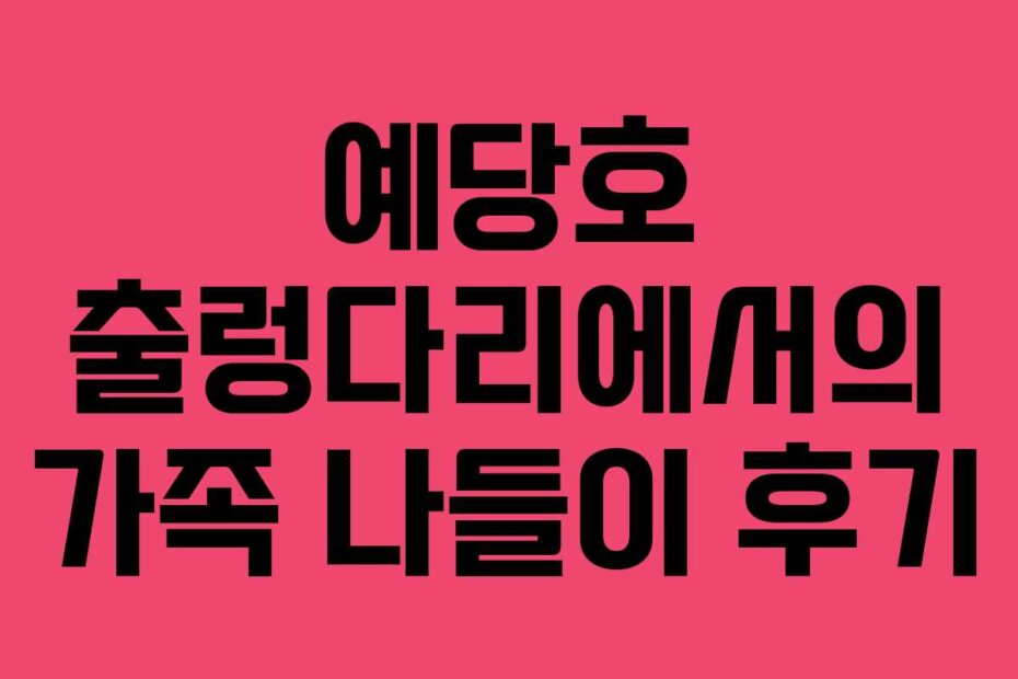 예당호 출렁다리에서의 가족 나들이 후기