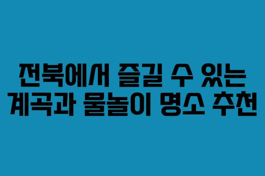 전북에서 즐길 수 있는 계곡과 물놀이 명소 추천