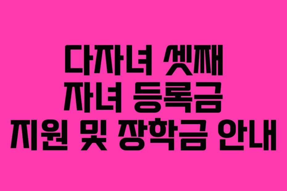 다자녀 셋째 자녀 등록금 지원 및 장학금 안내