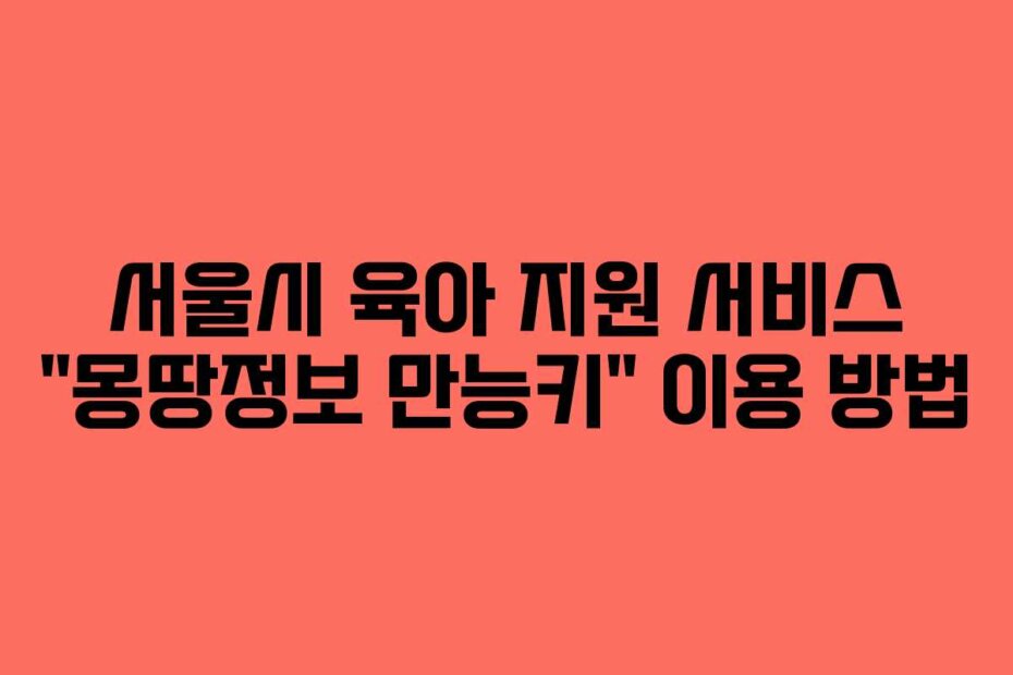 서울시 육아 지원 서비스 “몽땅정보 만능키” 이용 방법
