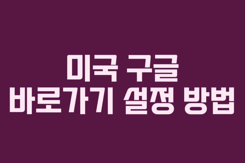 미국 구글 바로가기 설정 방법