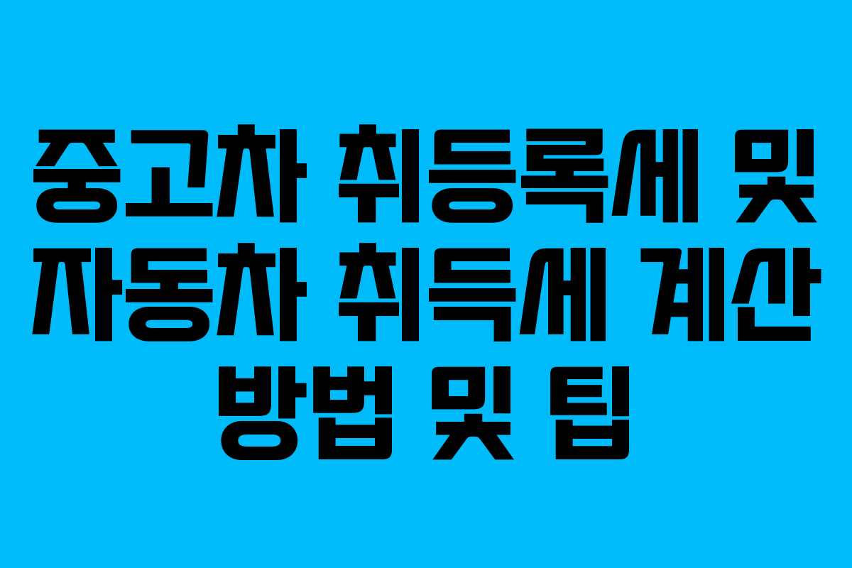 중고차 취등록세 및 자동차 취득세 계산 방법 및 팁