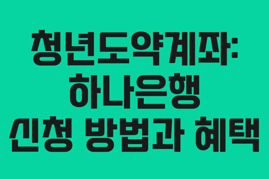 청년도약계좌: 하나은행 신청 방법과 혜택