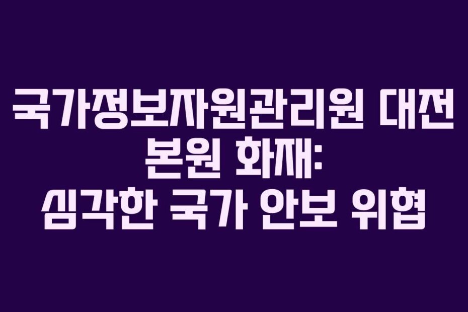 국가정보자원관리원 대전 본원 화재: 심각한 국가 안보 위협