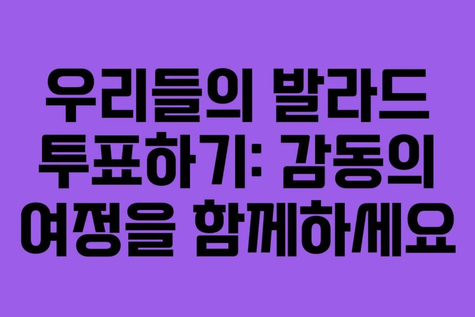 우리들의 발라드 투표하기: 감동의 여정을 함께하세요
