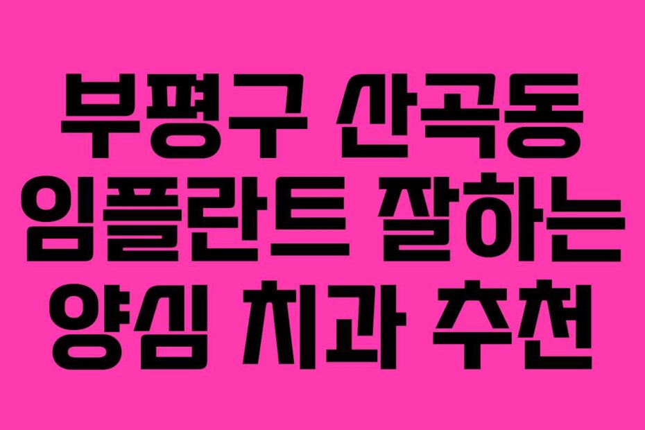 부평구 산곡동 임플란트 잘하는 양심 치과 추천