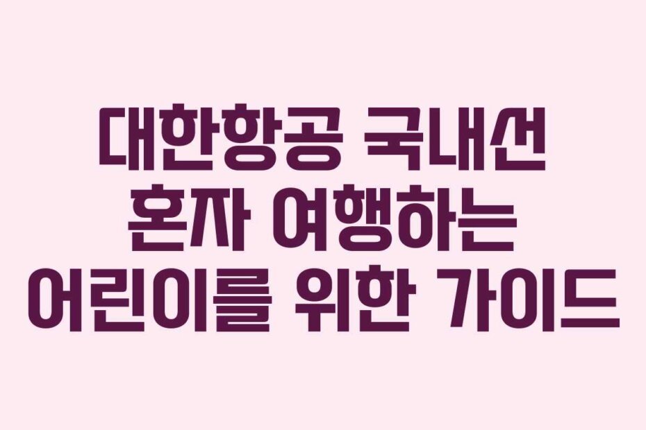 대한항공 국내선 혼자 여행하는 어린이를 위한 가이드