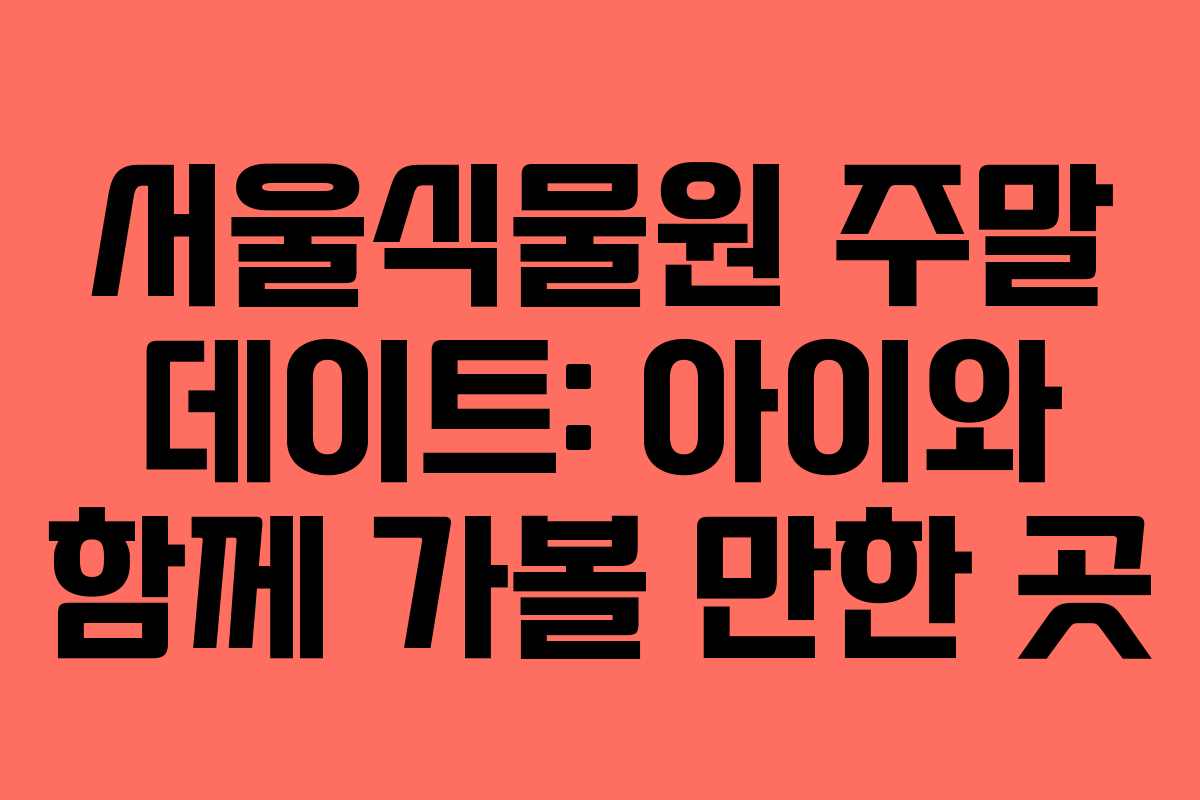서울식물원 주말 데이트: 아이와 함께 가볼 만한 곳