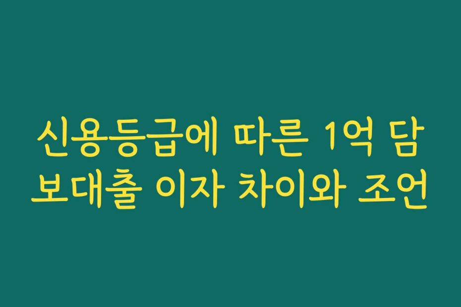 신용등급에 따른 1억 담보대출 이자 차이와 조언