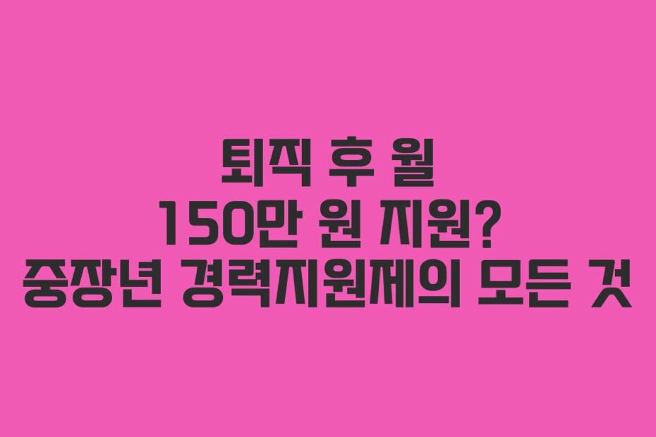 퇴직 후 월 150만 원 지원? 중장년 경력지원제의 모든 것