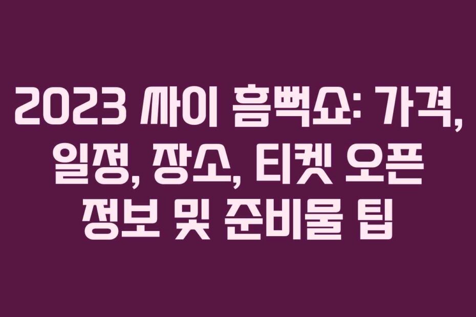 2023 싸이 흠뻑쇼: 가격, 일정, 장소, 티켓 오픈 정보 및 준비물 팁