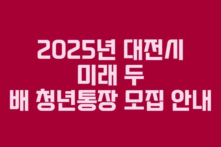 2025년 대전시 미래 두 배 청년통장 모집 안내