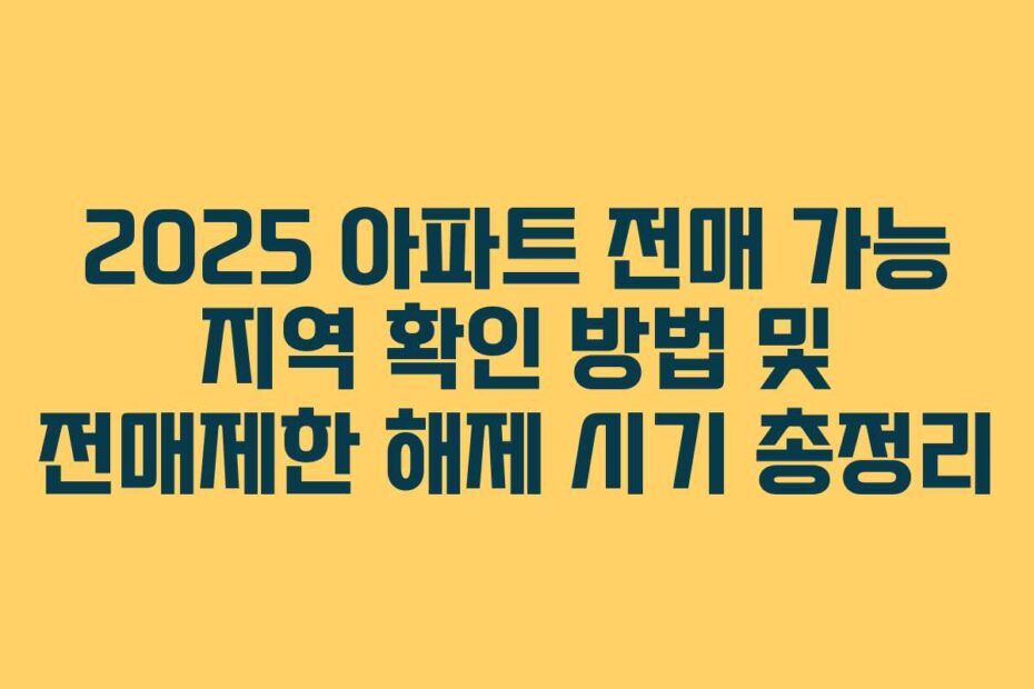 2025 아파트 전매 가능 지역 확인 방법 및 전매제한 해제 시기 총정리