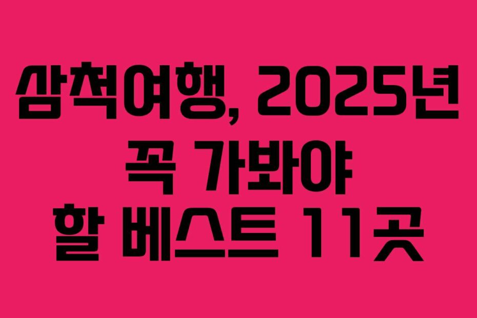 삼척여행, 2025년 꼭 가봐야 할 베스트 11곳
