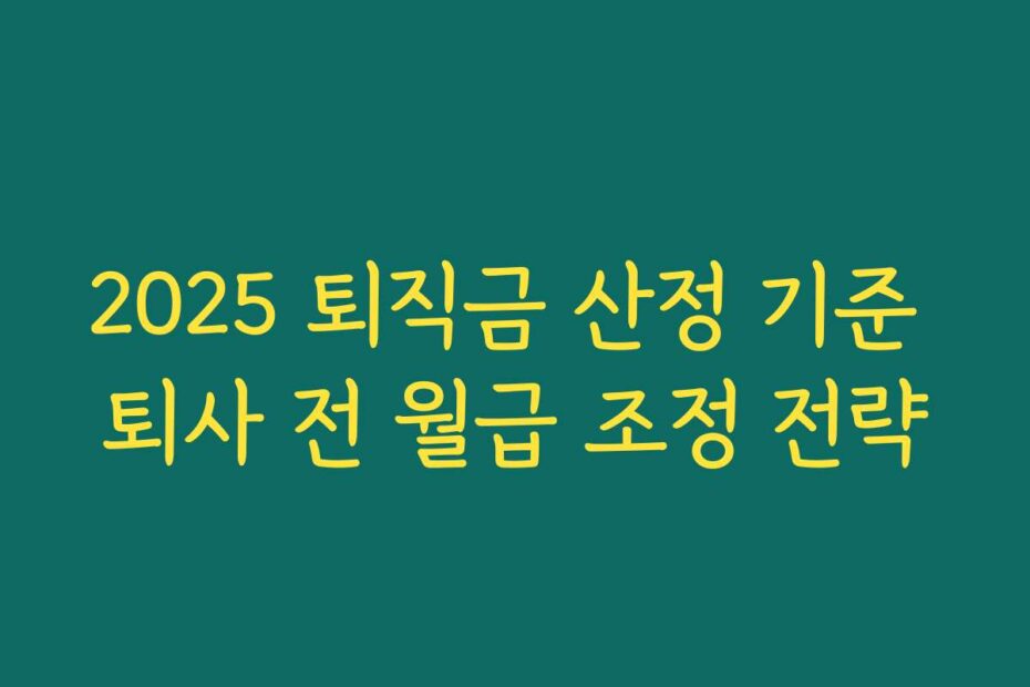2025 퇴직금 산정 기준 퇴사 전 월급 조정 전략