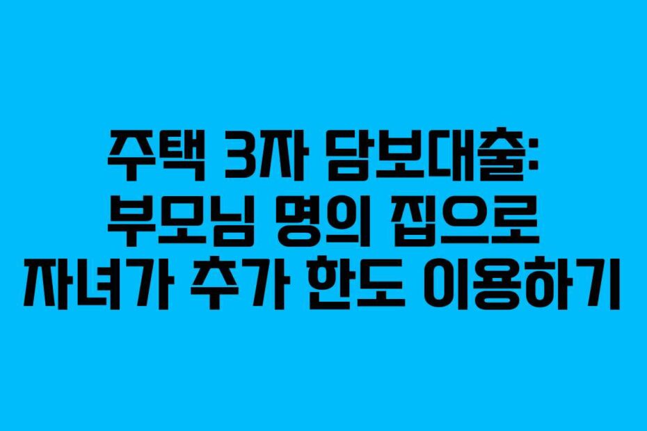 주택 3자 담보대출: 부모님 명의 집으로 자녀가 추가 한도 이용하기