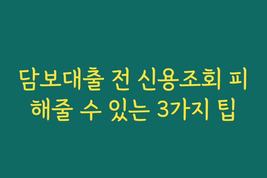 담보대출 전 신용조회 피해줄 수 있는 3가지 팁