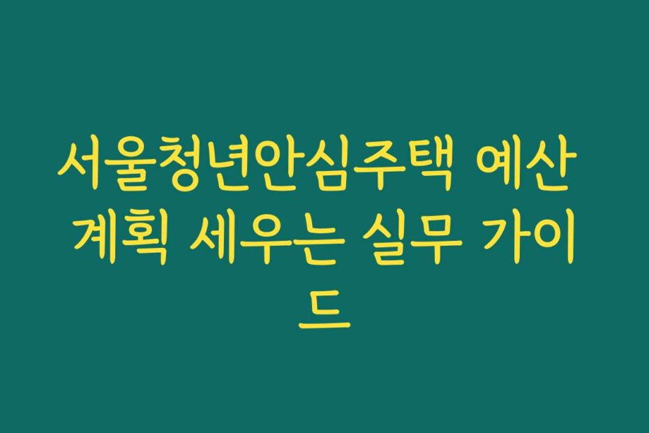 서울청년안심주택 예산 계획 세우는 실무 가이드