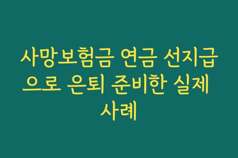 사망보험금 연금 선지급으로 은퇴 준비한 실제 사례