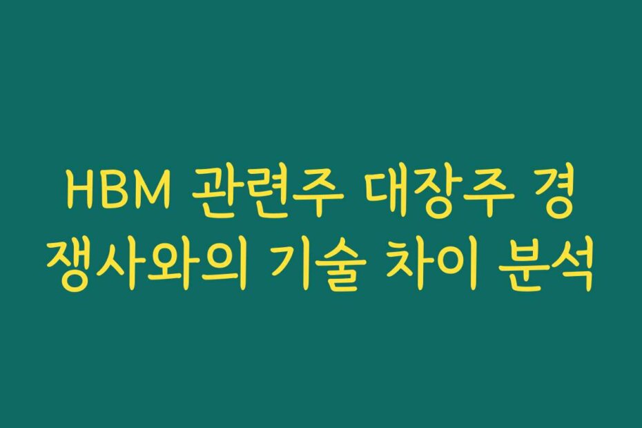 HBM 관련주 대장주 경쟁사와의 기술 차이 분석