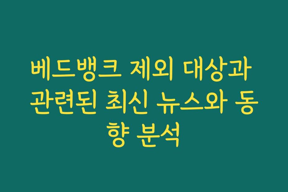 베드뱅크 제외 대상과 관련된 최신 뉴스와 동향 분석