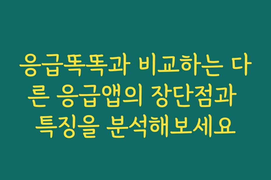 응급똑똑과 비교하는 다른 응급앱의 장단점과 특징을 분석해보세요
