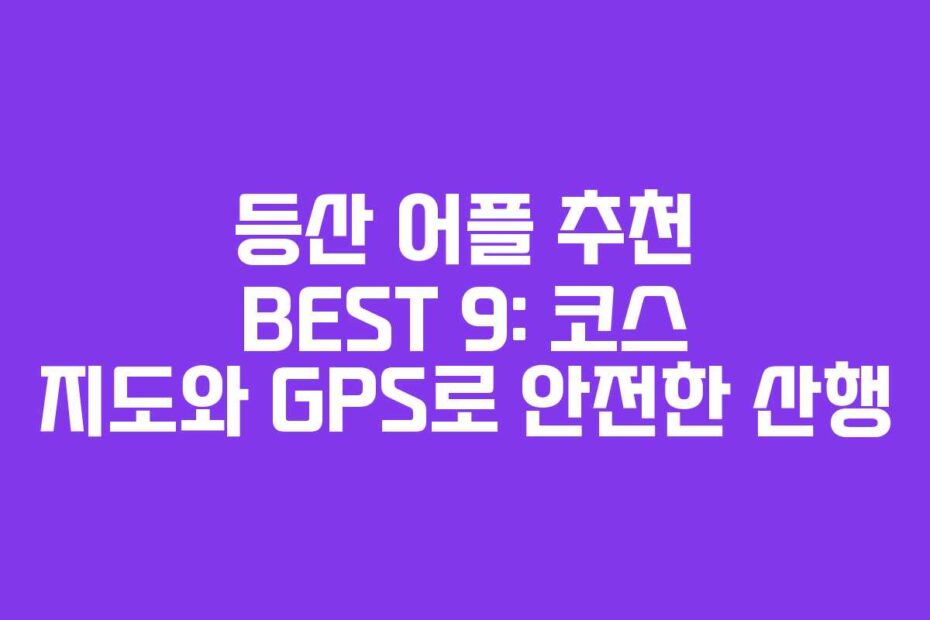 등산 어플 추천 BEST 9: 코스 지도와 GPS로 안전한 산행