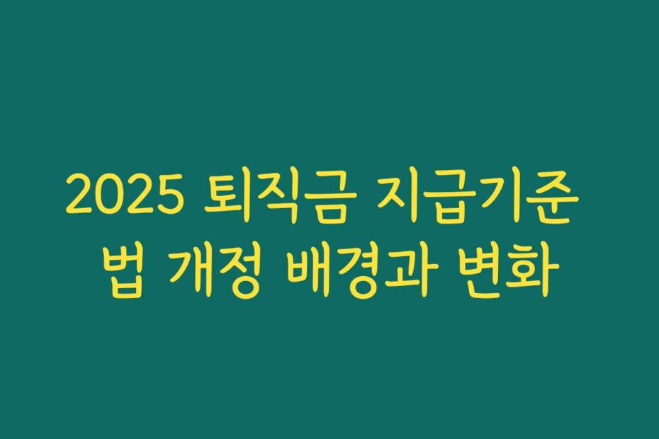 2025 퇴직금 지급기준 법 개정 배경과 변화