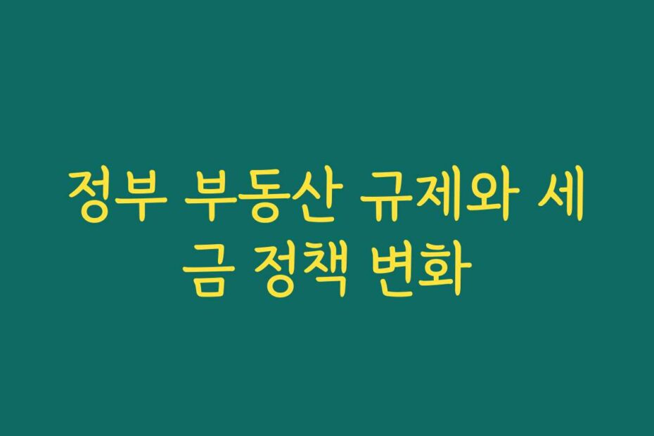 정부 부동산 규제와 세금 정책 변화