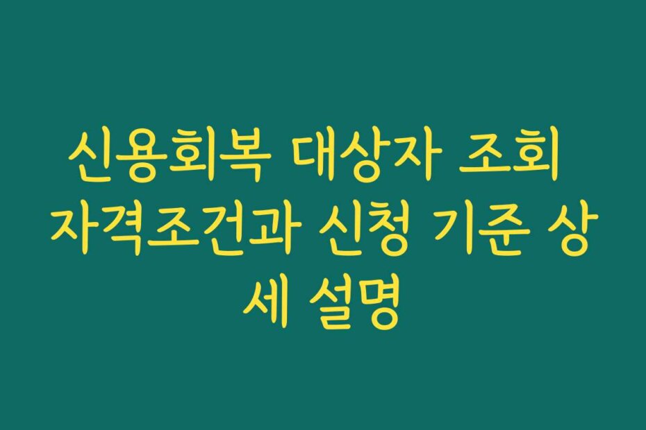 신용회복 대상자 조회 자격조건과 신청 기준 상세 설명
