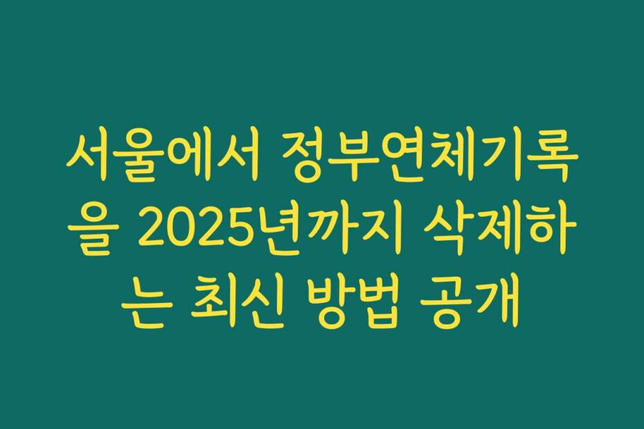 서울에서 정부연체기록을 2025년까지 삭제하는 최신 방법 공개