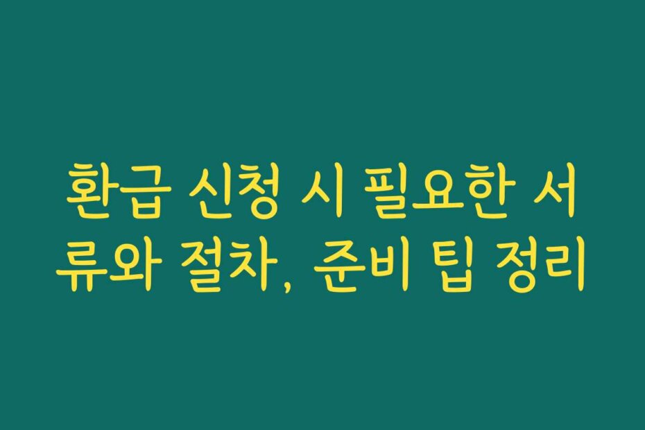 환급 신청 시 필요한 서류와 절차, 준비 팁 정리