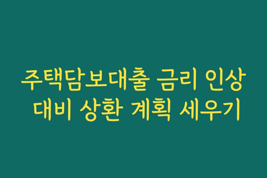 주택담보대출 금리 인상 대비 상환 계획 세우기