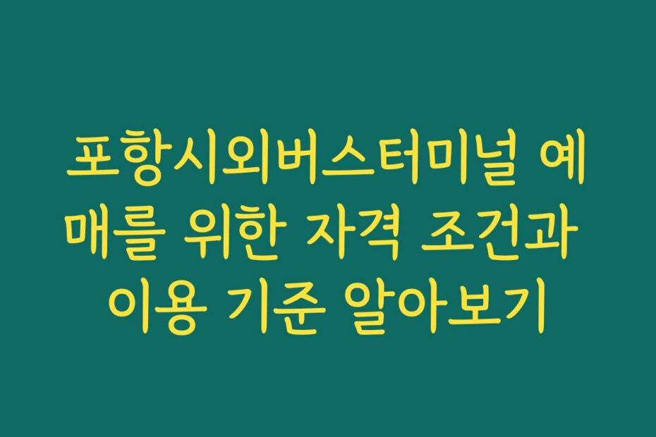 포항시외버스터미널 예매를 위한 자격 조건과 이용 기준 알아보기