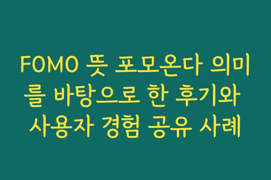 FOMO 뜻 포모온다 의미를 바탕으로 한 후기와 사용자 경험 공유 사례