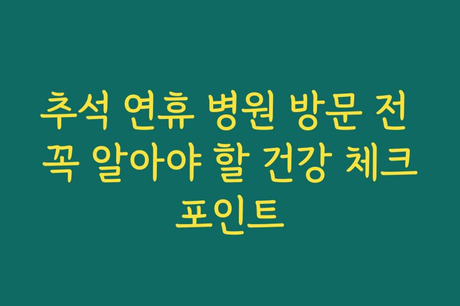 추석 연휴 병원 방문 전 꼭 알아야 할 건강 체크포인트