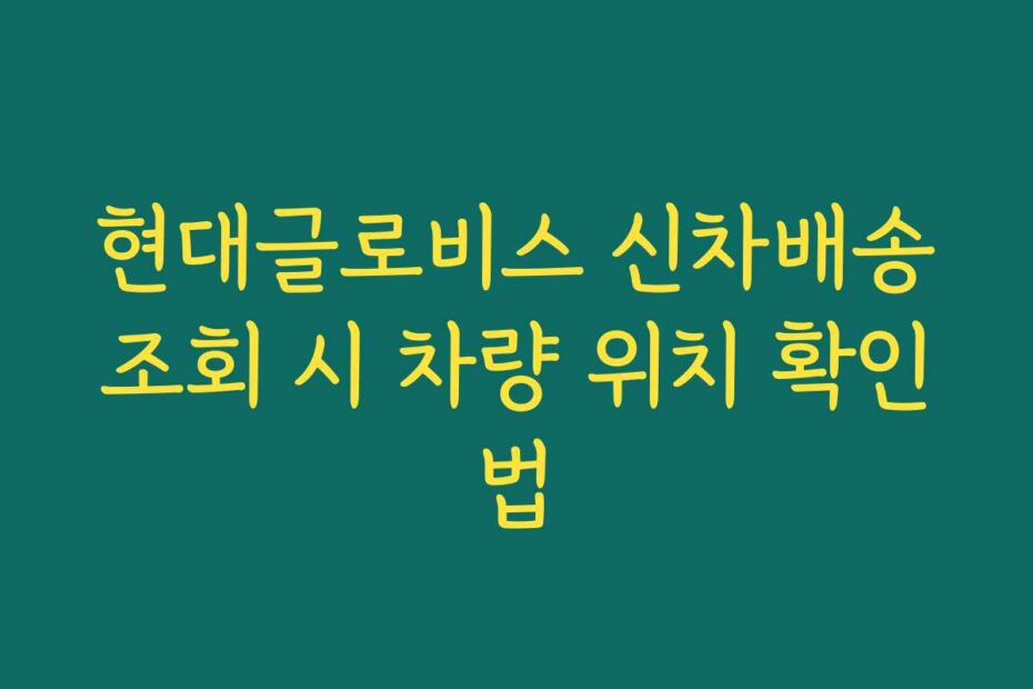 현대글로비스 신차배송조회 시 차량 위치 확인법