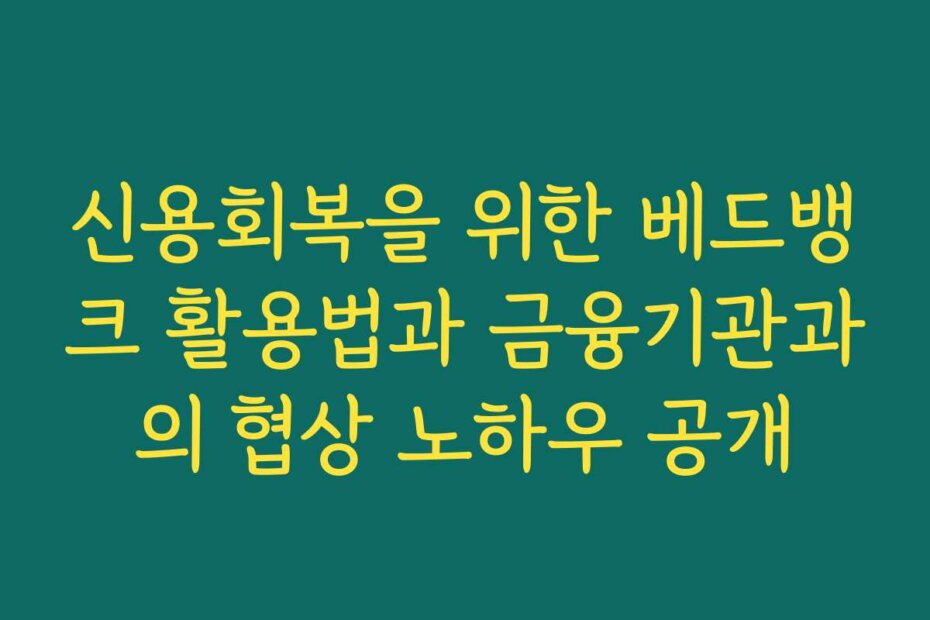 신용회복을 위한 베드뱅크 활용법과 금융기관과의 협상 노하우 공개