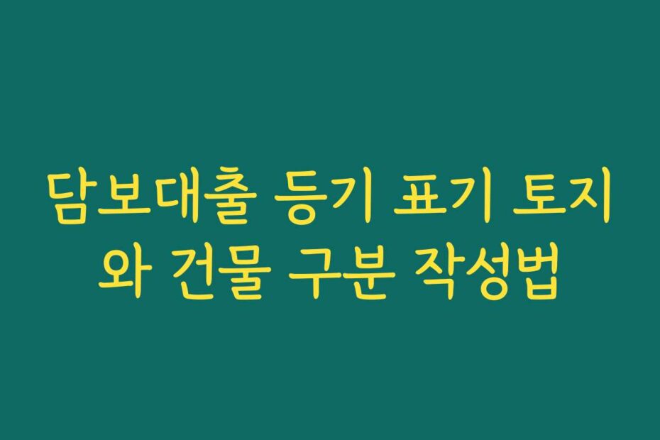 담보대출 등기 표기 토지와 건물 구분 작성법