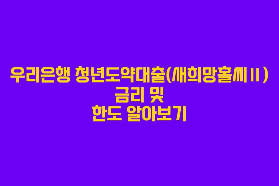 우리은행 청년도약대출(새희망홀씨Ⅱ) 금리 및 한도 알아보기