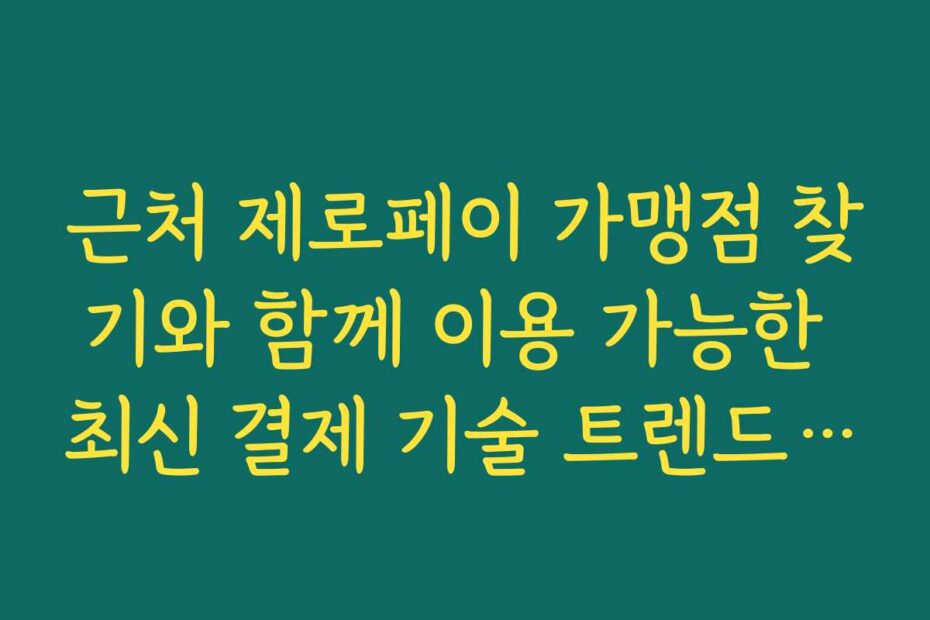 근처 제로페이 가맹점 찾기와 함께 이용 가능한 최신 결제 기술 트렌드 소개