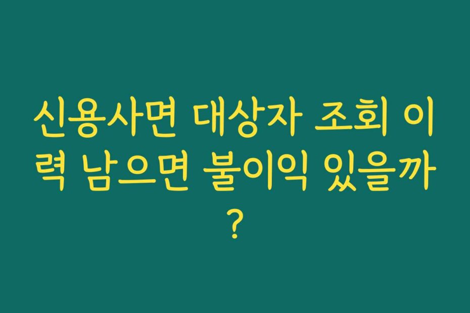 신용사면 대상자 조회 이력 남으면 불이익 있을까?