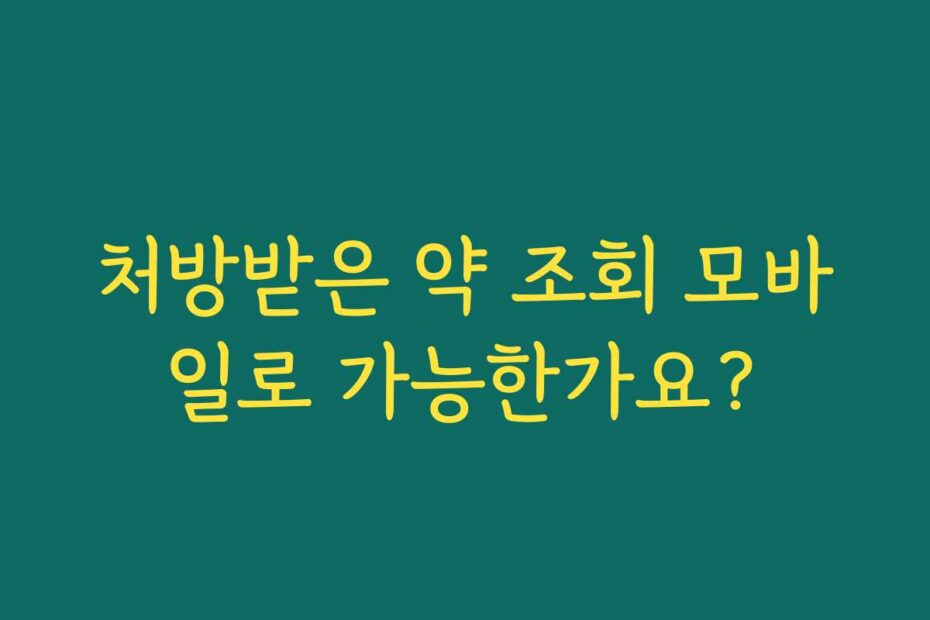 처방받은 약 조회 모바일로 가능한가요?
