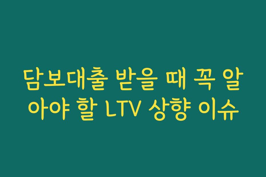담보대출 받을 때 꼭 알아야 할 LTV 상향 이슈